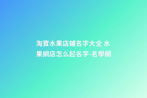 淘寶水果店鋪名字大全 水果網店怎么起名字-名學網-第1張-店鋪起名-玄機派